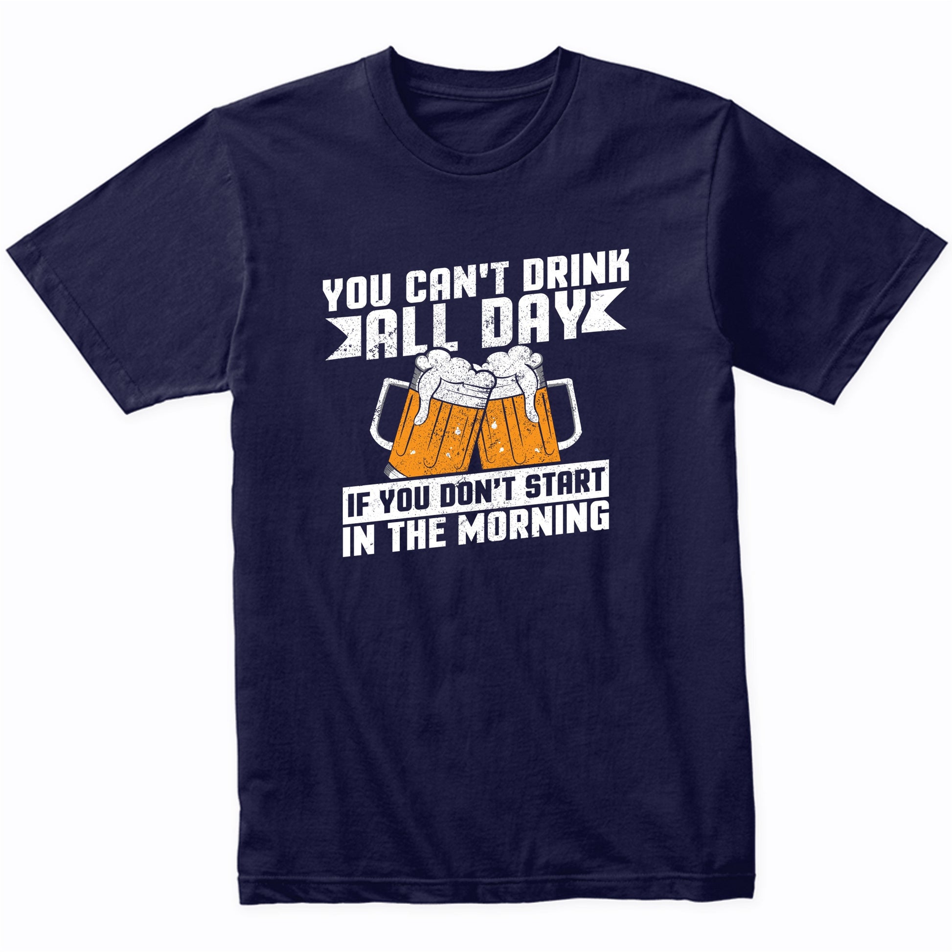 You Can't Drink All Day If You Don't Start In The Morning Shirt
