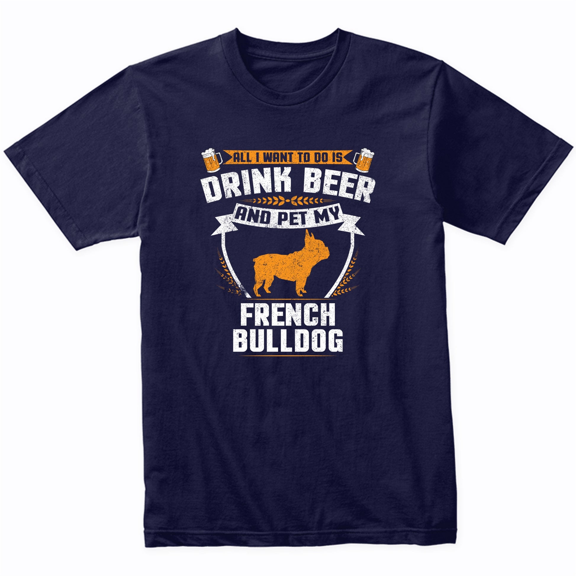 All I Want To Do Is Drink Beer And Pet My French Bulldog Funny Dog Owner Shirt