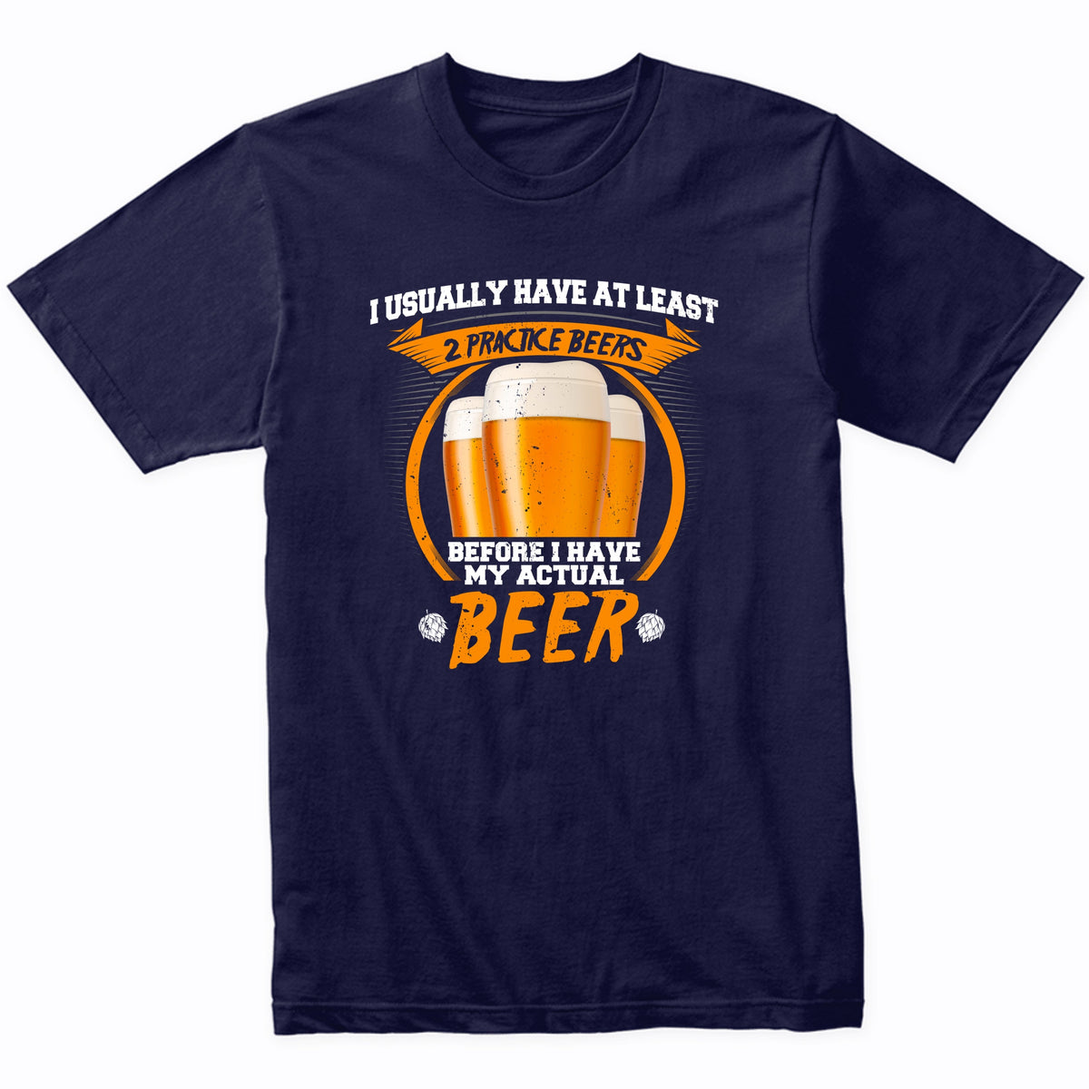 I Usually Have At Least 2 Practice Beers Before I Have My Actual Beer T-Shirt