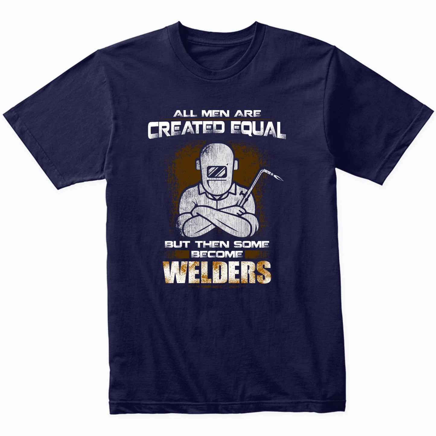 All Men Are Created Equal But Then Some Become Welders Funny T-Shirt
