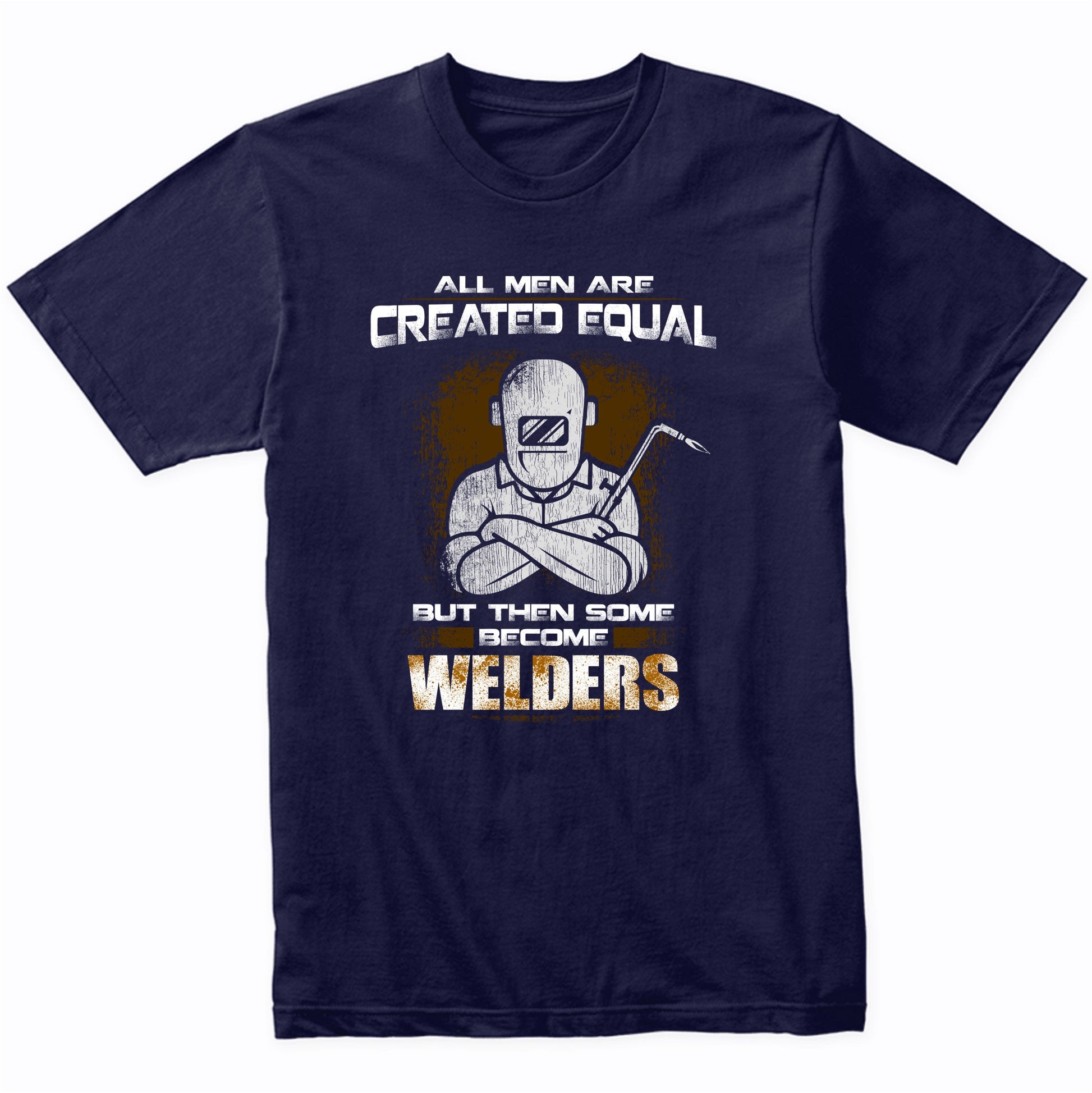 All Men Are Created Equal But Then Some Become Welders Funny T-Shirt