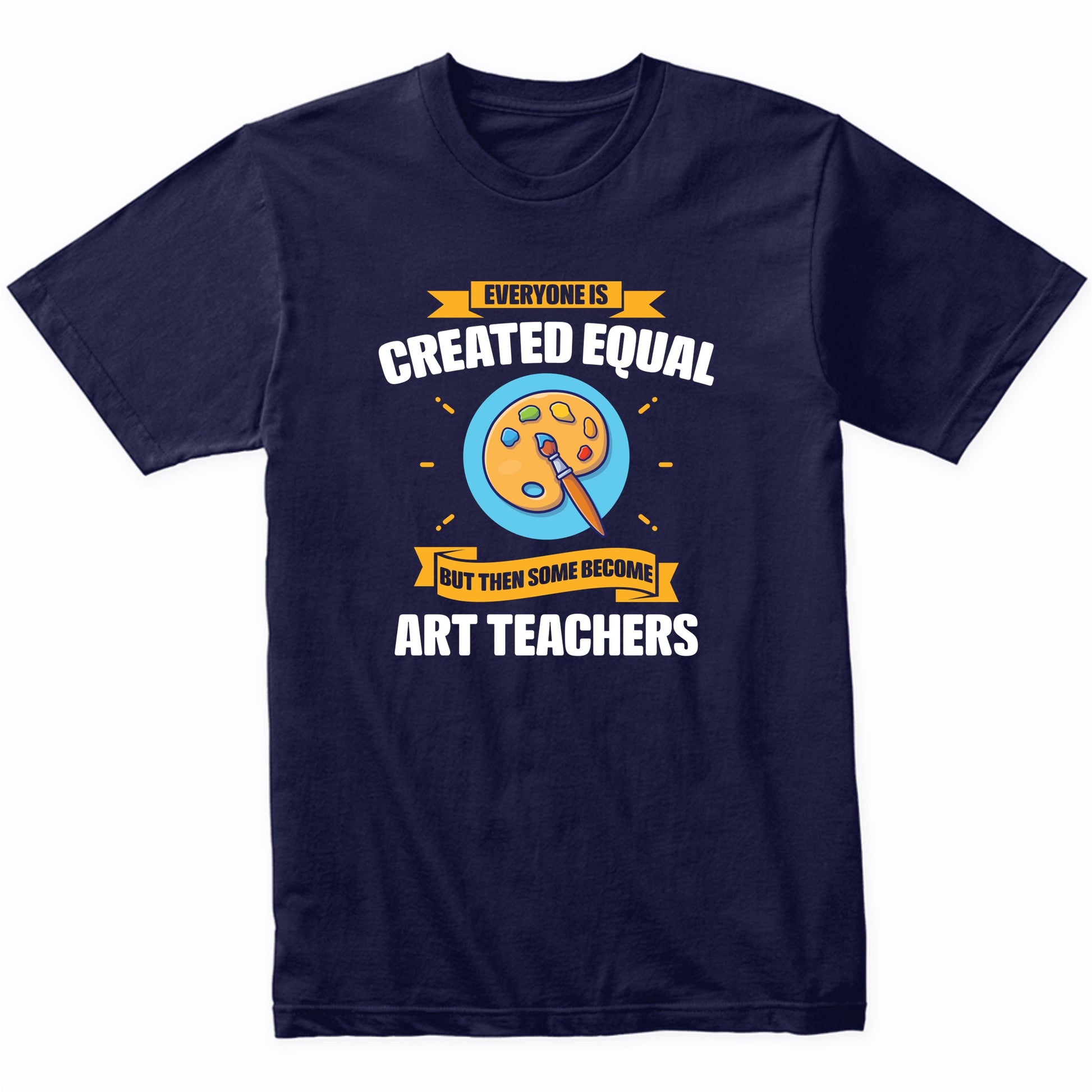 Everyone Is Created Equal But Then Some Become Art Teachers Funny T-Shirt