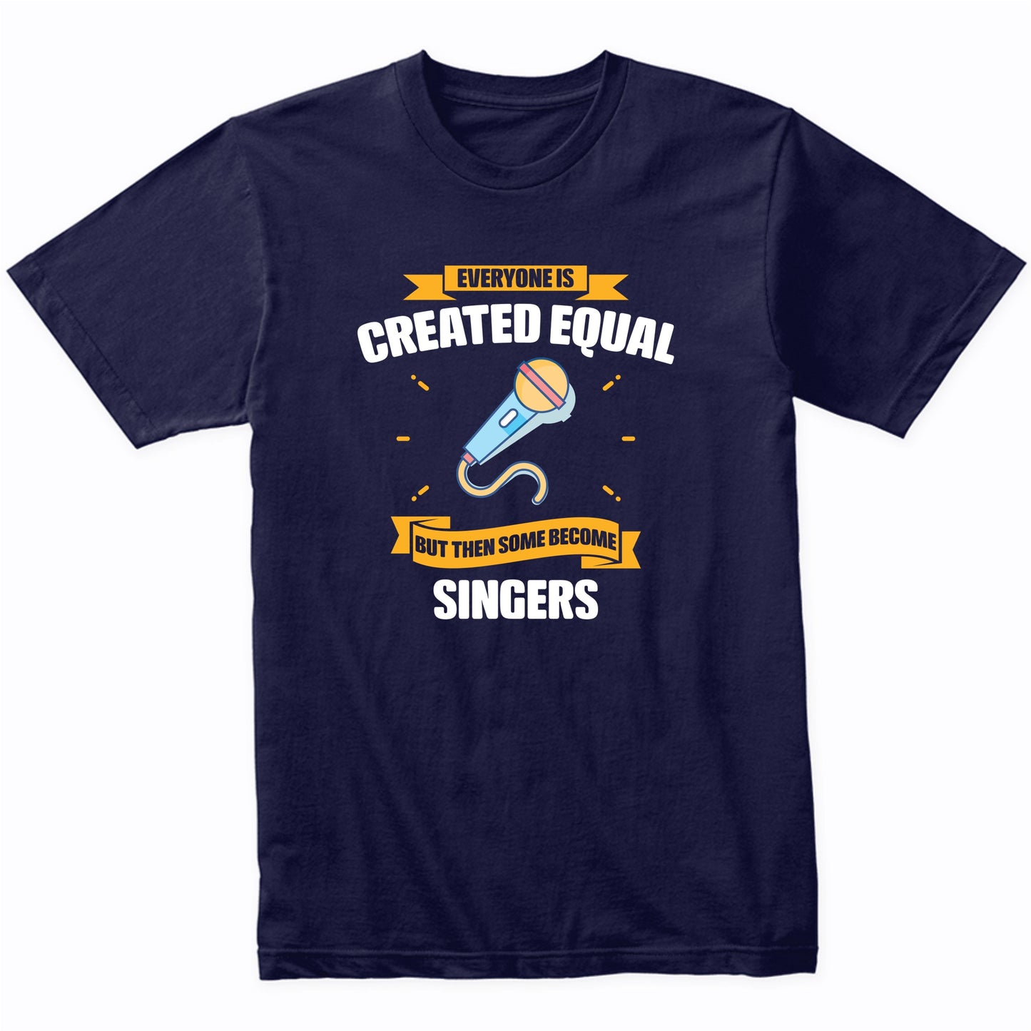 Everyone Is Created Equal But Then Some Become Singers Funny T-Shirt