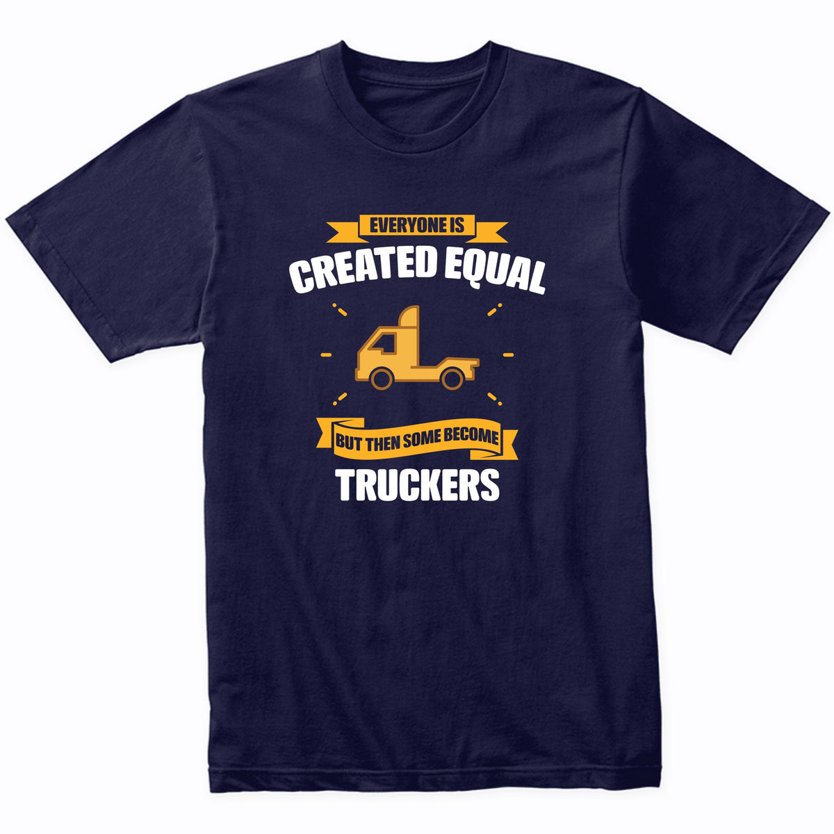 Everyone Is Created Equal But Then Some Become Truckers Funny T-Shirt