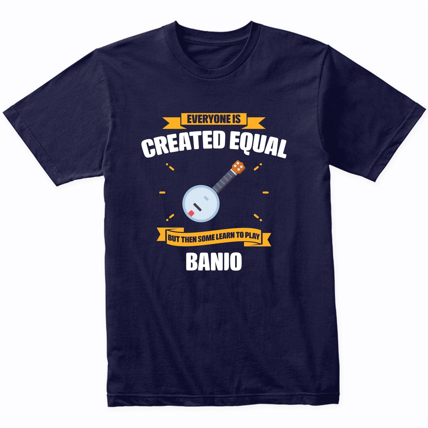 Everyone Is Created Equal But Then Some Learn To Play Banjo Funny T-Shirt