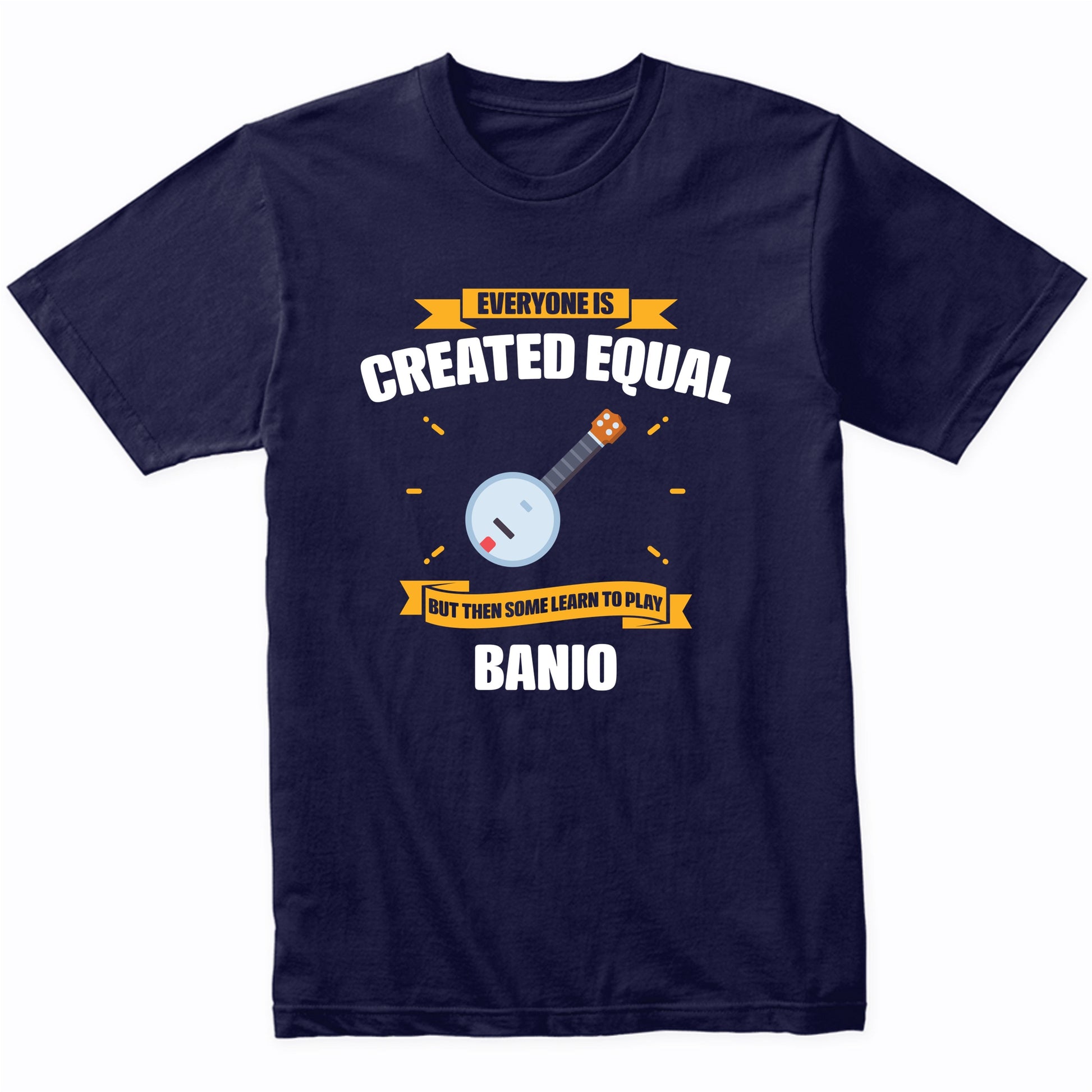Everyone Is Created Equal But Then Some Learn To Play Banjo Funny T-Shirt