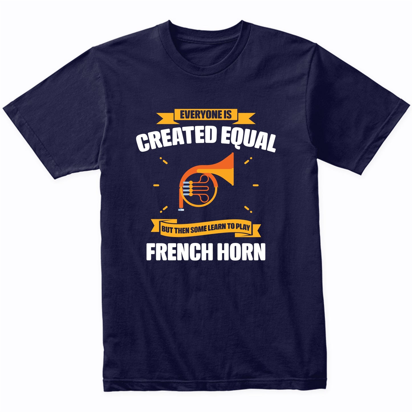 Everyone Is Created Equal But Then Some Learn To Play French Horn Funny T-Shirt