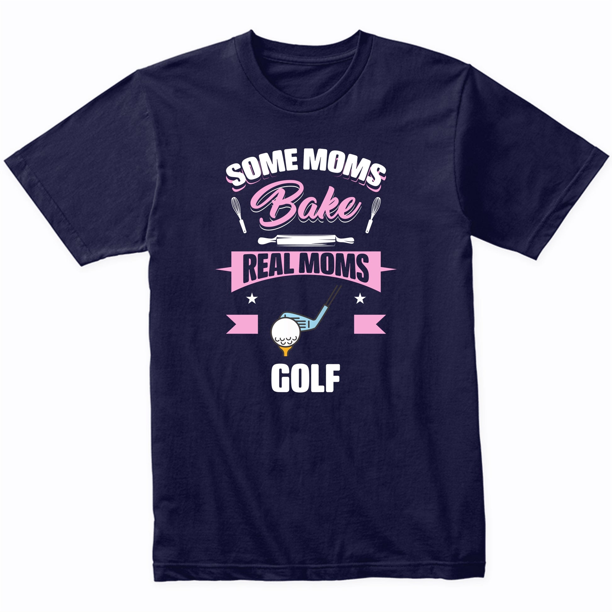 Some Moms Bake Real Moms Golf Funny Golfing Mom T-Shirt