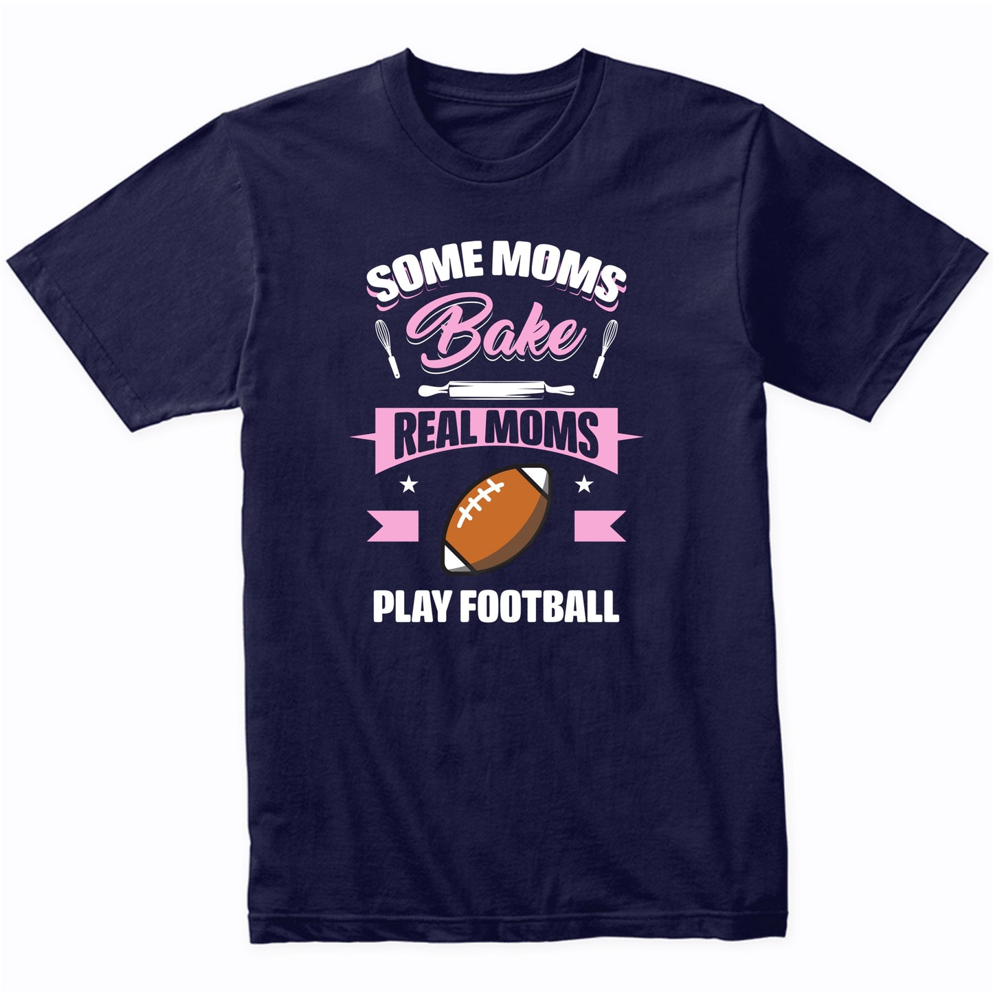 Some Moms Bake Real Moms Play Football Funny Football Mom T-Shirt