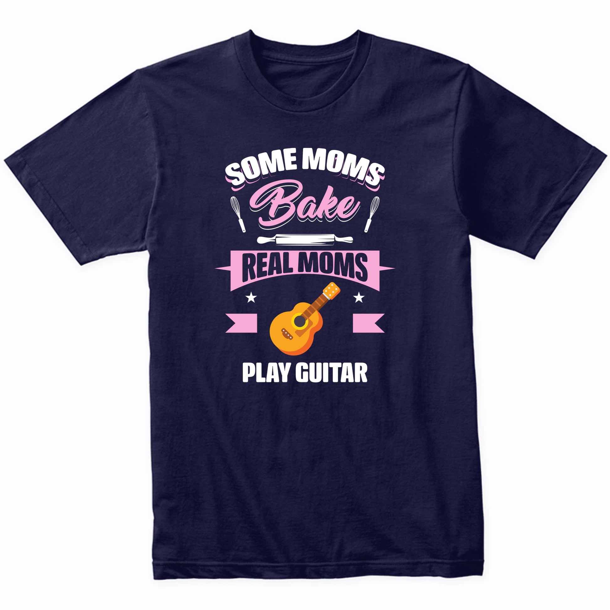 Some Moms Bake Real Moms Play Guitar Funny Guitar Mom T-Shirt
