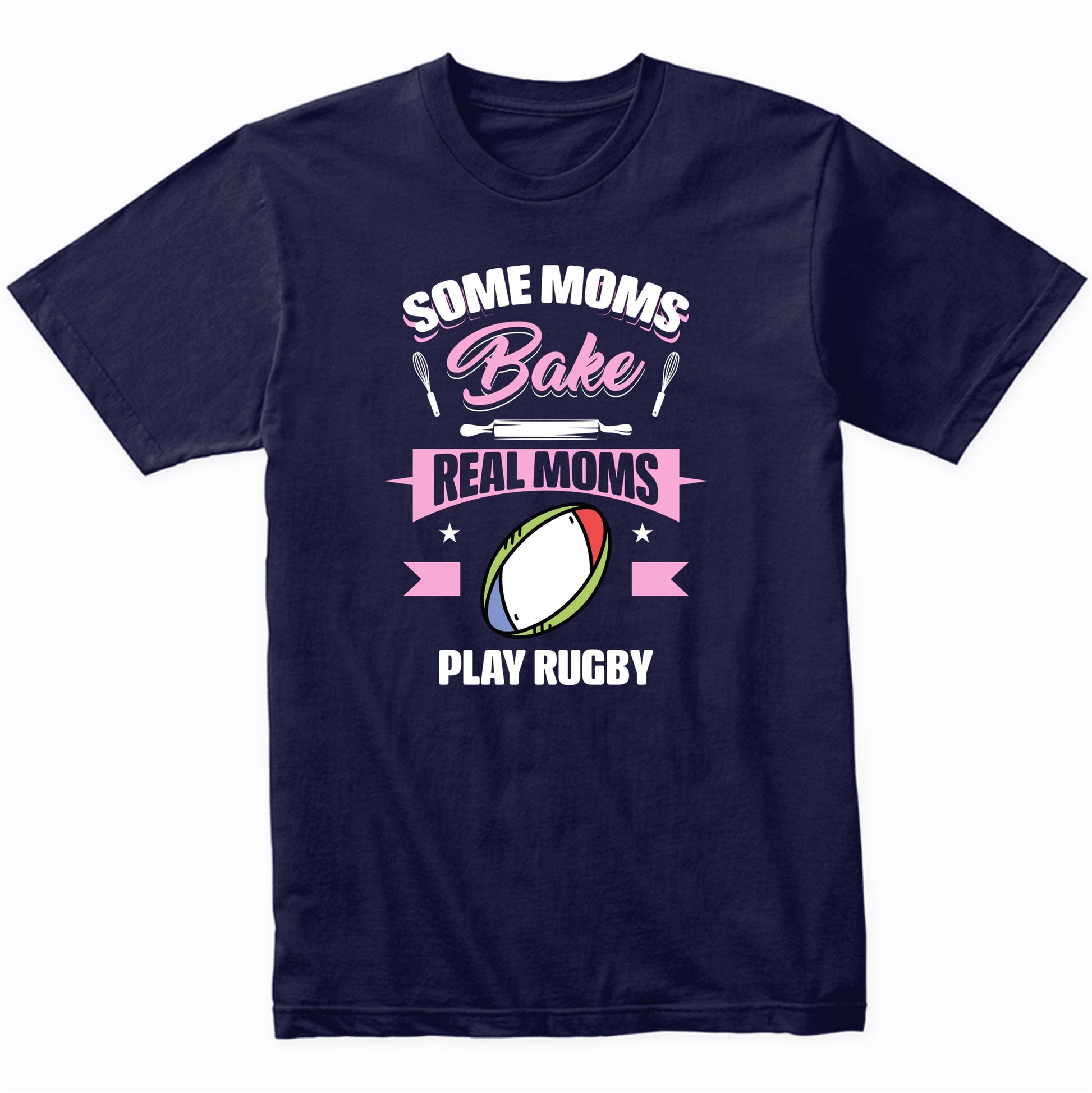 Some Moms Bake Real Moms Play Rugby Funny Rugby Mom T-Shirt