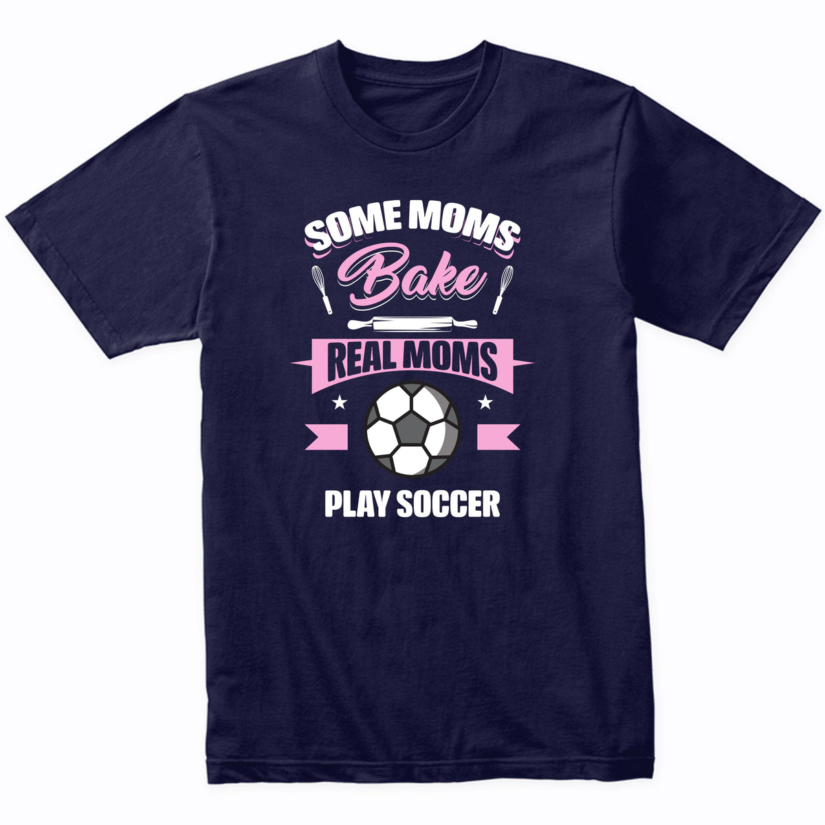 Some Moms Bake Real Moms Play Soccer Funny Soccer Mom T-Shirt