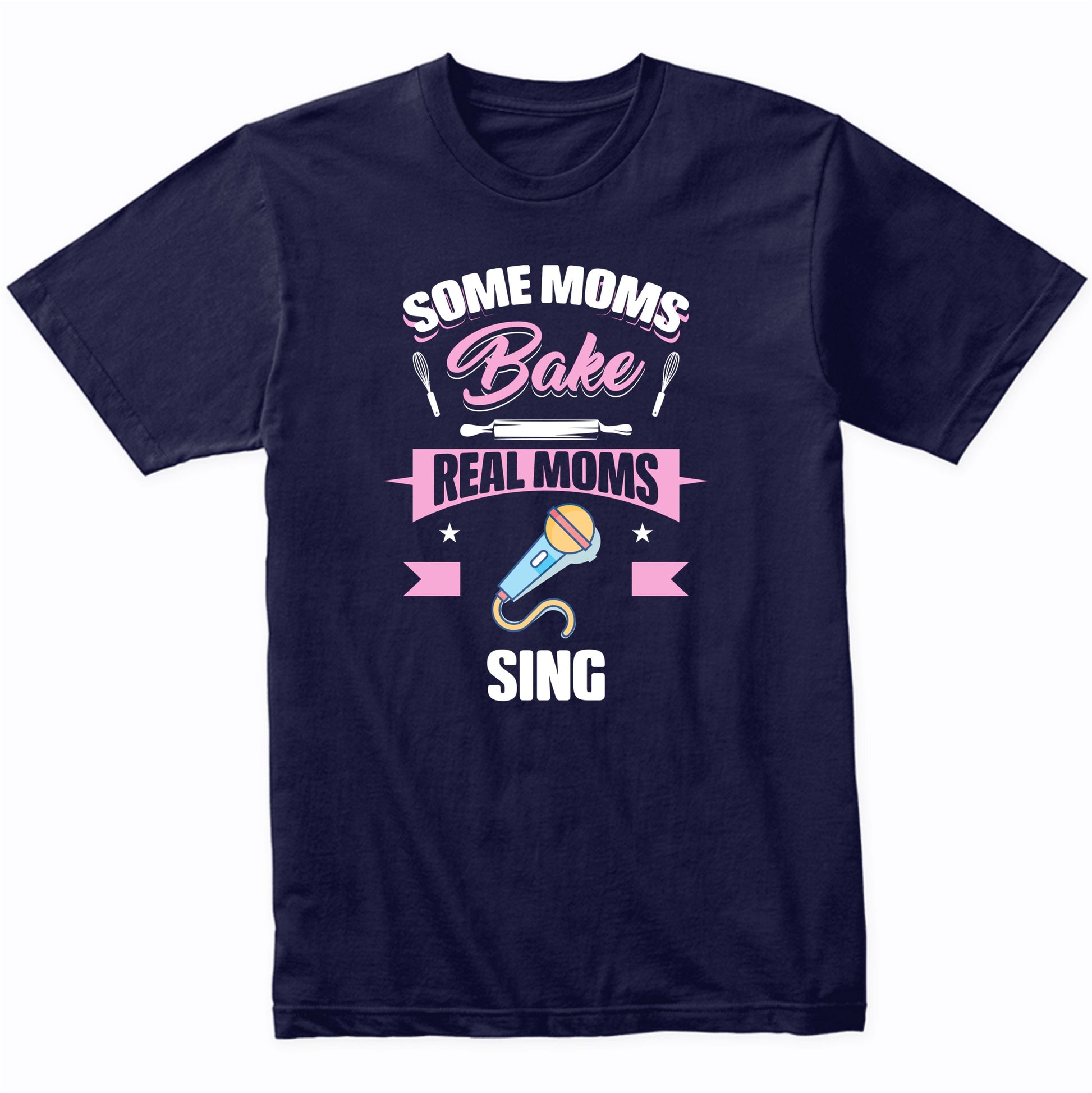 Some Moms Bake Real Moms Sing Funny Singing Mom T-Shirt