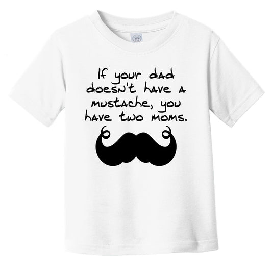 If Your Dad Doesn't Have A Mustache You Have Two Moms Funny Infant Toddler T-Shirt