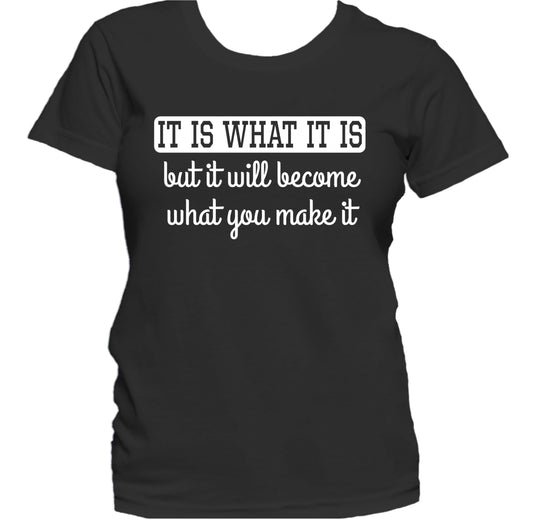 It Is What It Is But I Will Become What You Make It Women's T-Shirt