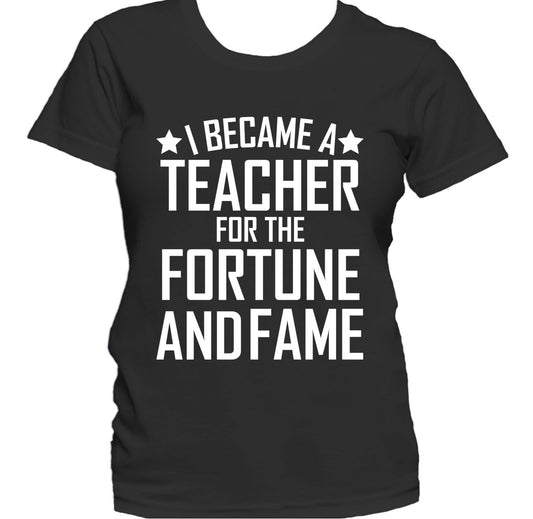 I Became A Teacher For The Fortune And Fame Funny Teaching Women's T-Shirt