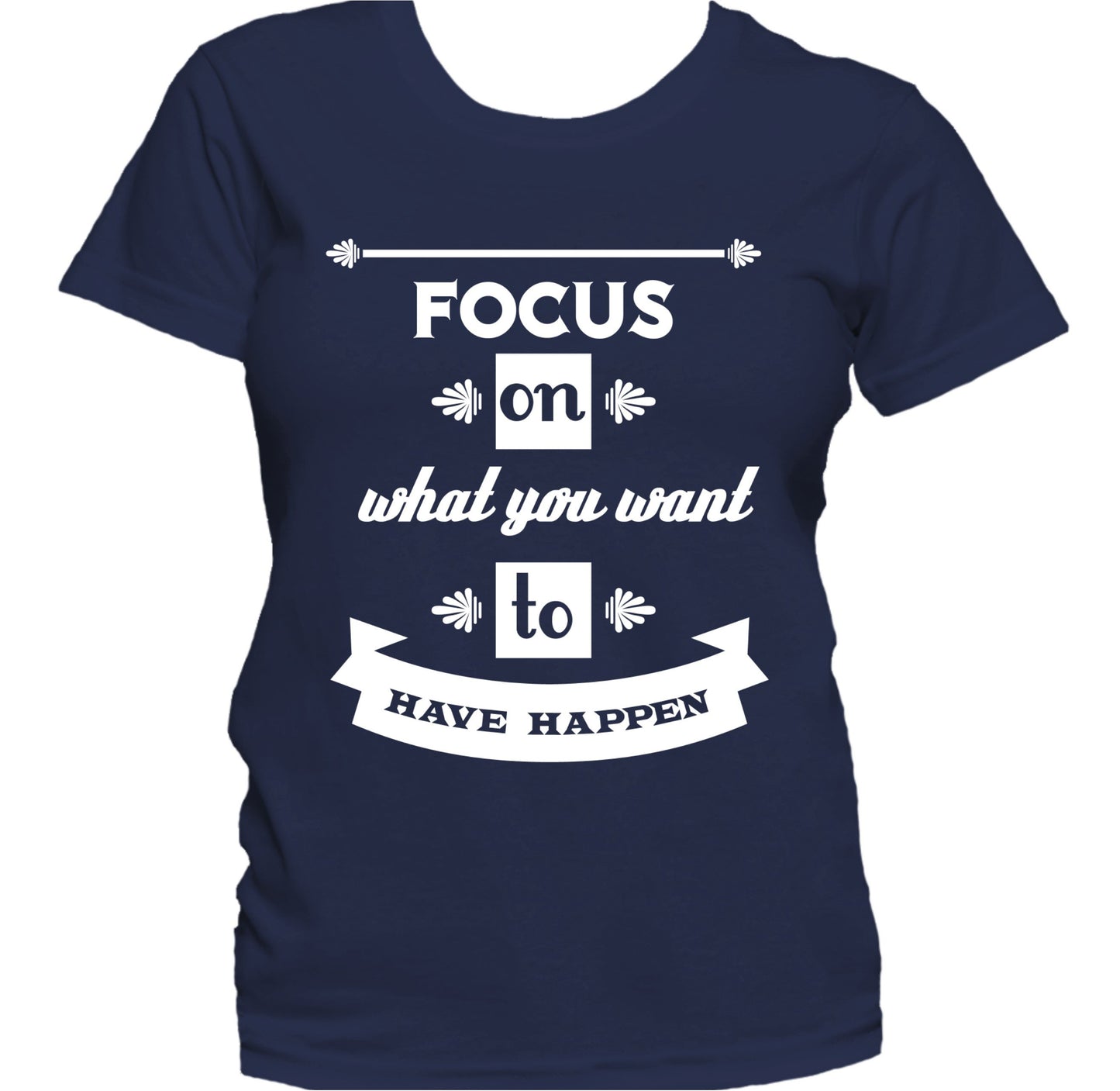 Focus On What You Want To Have Happen Motivational Women's T-Shirt