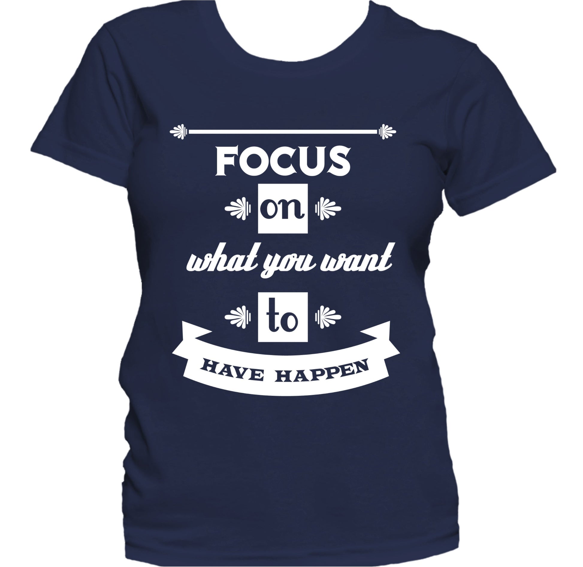 Focus On What You Want To Have Happen Motivational Women's T-Shirt
