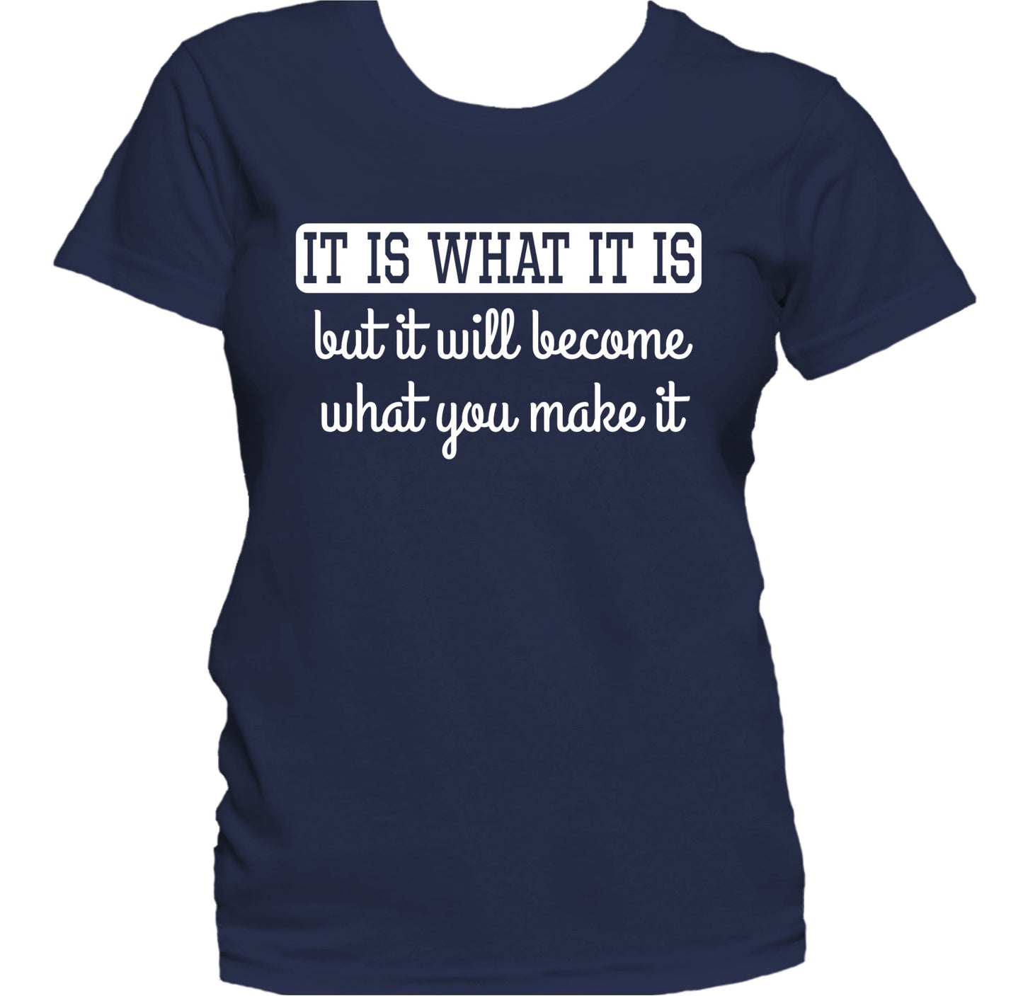 It Is What It Is But I Will Become What You Make It Women's T-Shirt
